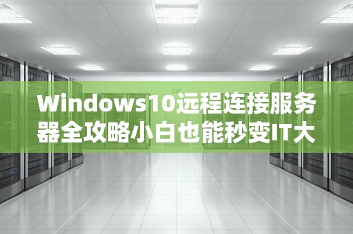 Windows10远程连接服务器全攻略小白也能秒变IT大神！