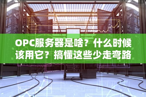 OPC服务器是啥？什么时候该用它？搞懂这些少走弯路！