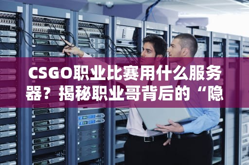 CSGO职业比赛用什么服务器？揭秘职业哥背后的“隐形队友”！