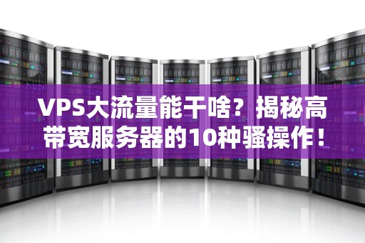 VPS大流量能干啥？揭秘高带宽服务器的10种骚操作！