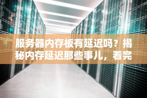 服务器内存板有延迟吗？揭秘内存延迟那些事儿，看完秒变老司机！