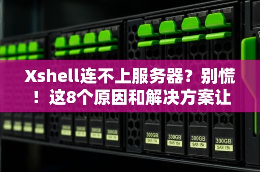 Xshell连不上服务器？别慌！这8个原因和解决方案让你秒变运维老司机