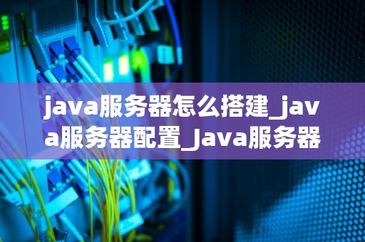 java服务器怎么搭建_java服务器配置_Java服务器搭建指南