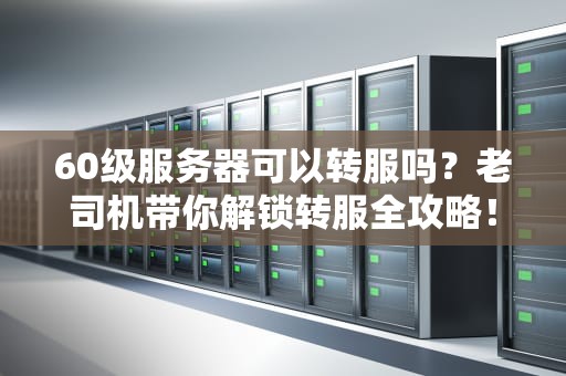 60级服务器可以转服吗？老司机带你解锁转服全攻略！