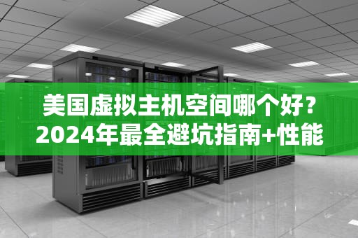 美国虚拟主机空间哪个好？2024年最全避坑指南+性能实测PK！