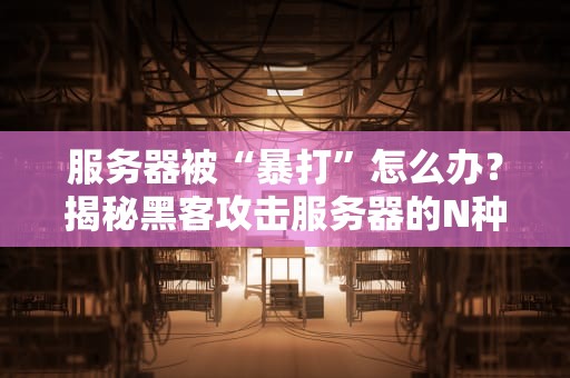 服务器被“暴打”怎么办？揭秘黑客攻击服务器的N种骚操作！