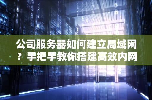 公司服务器如何建立局域网？手把手教你搭建高效内网（附避坑指南）