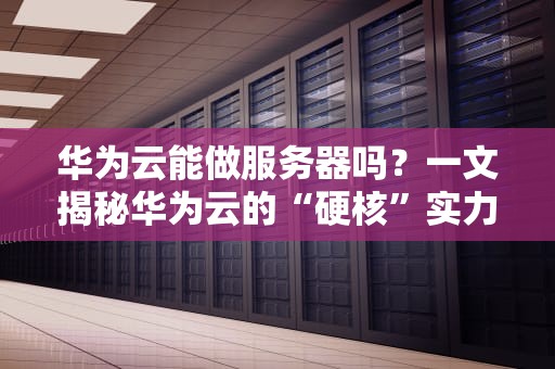 华为云能做服务器吗？一文揭秘华为云的“硬核”实力！