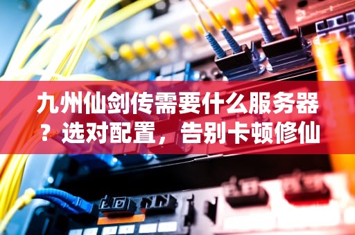 九州仙剑传需要什么服务器？选对配置，告别卡顿修仙路！