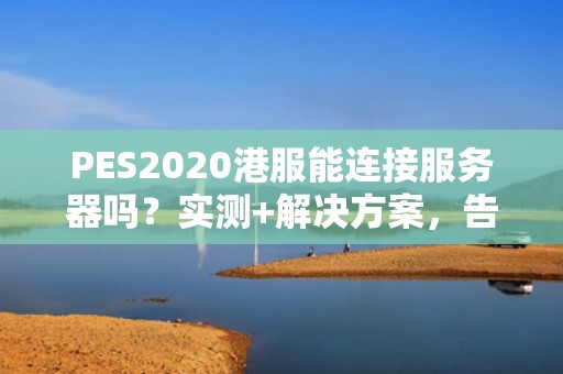 PES2020港服能连接服务器吗？实测+解决方案，告别转圈圈！