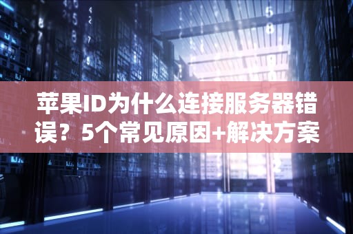 苹果ID为什么连接服务器错误？5个常见原因+解决方案大揭秘！