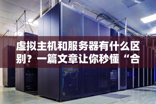 虚拟主机和服务器有什么区别？一篇文章让你秒懂“合租”与“独栋别墅”的差距！