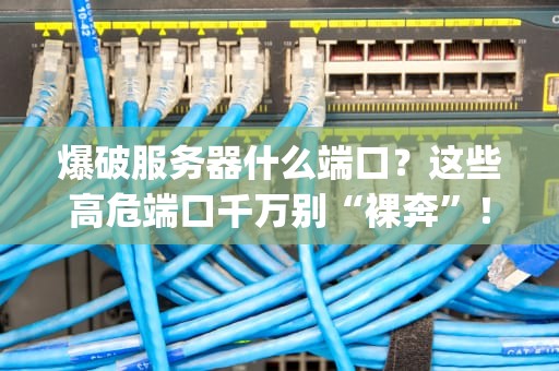 爆破服务器什么端口？这些高危端口千万别“裸奔”！(附防护指南)