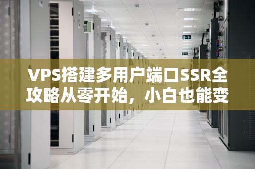 VPS搭建多用户端口SSR全攻略从零开始，小白也能变大神！