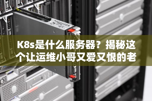 K8s是什么服务器？揭秘这个让运维小哥又爱又恨的老司机