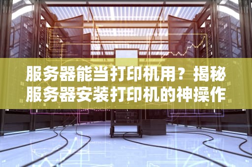 服务器能当打印机用？揭秘服务器安装打印机的神操作！