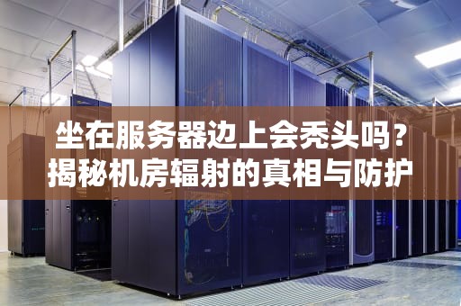坐在服务器边上会秃头吗？揭秘机房辐射的真相与防护妙招
