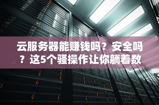 云服务器能赚钱吗？安全吗？这5个骚操作让你躺着数钱！