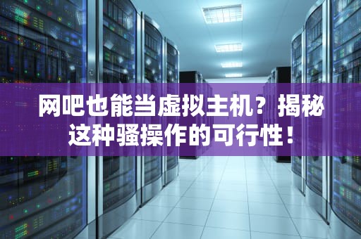 网吧也能当虚拟主机？揭秘这种骚操作的可行性！