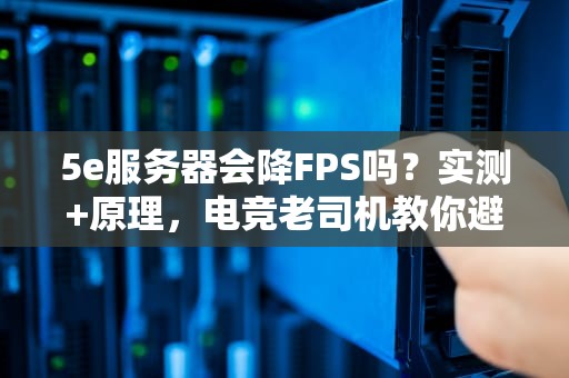 5e服务器会降FPS吗？实测+原理，电竞老司机教你避坑！