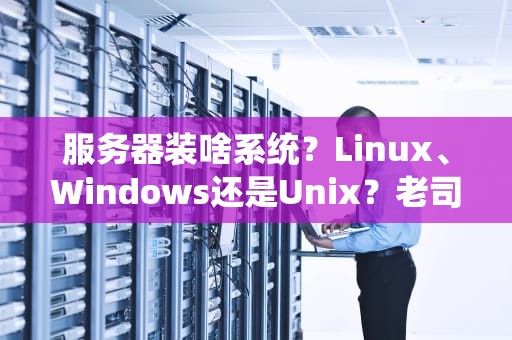 服务器装啥系统？Linux、Windows还是Unix？老司机带你一探究竟！