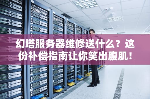 幻塔服务器维修送什么？这份补偿指南让你笑出腹肌！