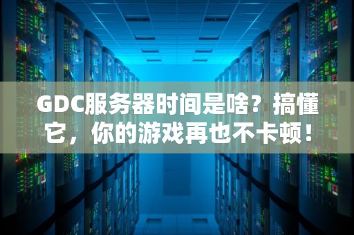 GDC服务器时间是啥？搞懂它，你的游戏再也不卡顿！