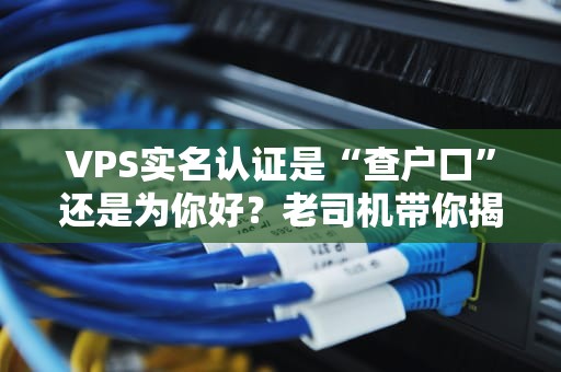 VPS实名认证是“查户口”还是为你好？老司机带你揭秘背后真相！