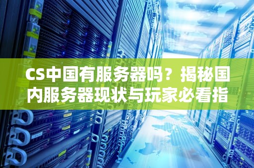 CS中国有服务器吗？揭秘国内服务器现状与玩家必看指南！