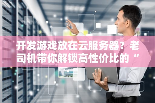 开发游戏放在云服务器？老司机带你解锁高性价比的“云上飙车”姿势！
