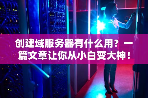 创建域服务器有什么用？一篇文章让你从小白变大神！