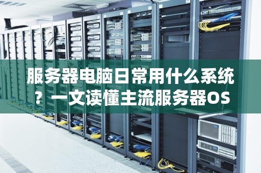 服务器电脑日常用什么系统？一文读懂主流服务器OS的优缺点！