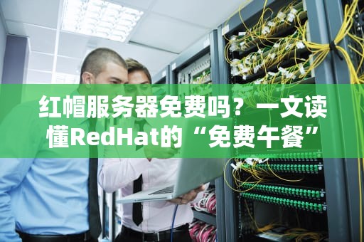 红帽服务器免费吗？一文读懂RedHat的“免费午餐”到底香不香！