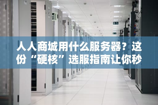 人人商城用什么服务器？这份“硬核”选服指南让你秒变技术大佬！