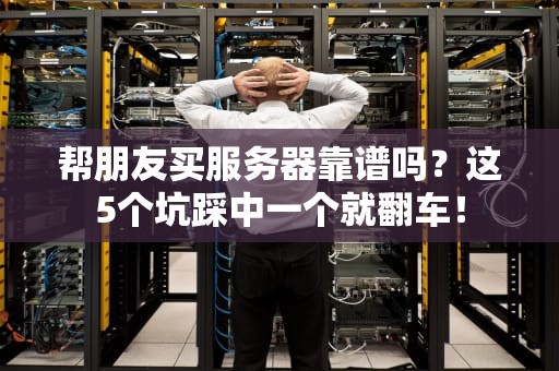 帮朋友买服务器靠谱吗？这5个坑踩中一个就翻车！