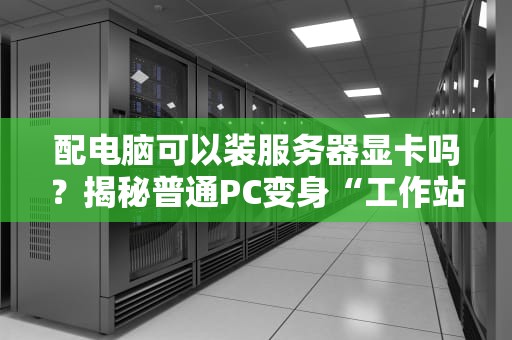 配电脑可以装服务器显卡吗？揭秘普通PC变身“工作站”的骚操作！