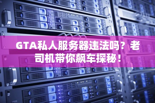 GTA私人服务器违法吗？老司机带你飙车探秘！