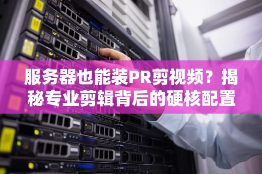 服务器也能装PR剪视频？揭秘专业剪辑背后的硬核配置！