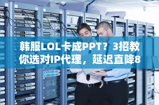 韩服LOL卡成PPT？3招教你选对IP代理，延迟直降80ms！