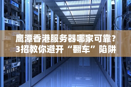 鹰潭香港服务器哪家可靠？3招教你避开“翻车”陷阱！