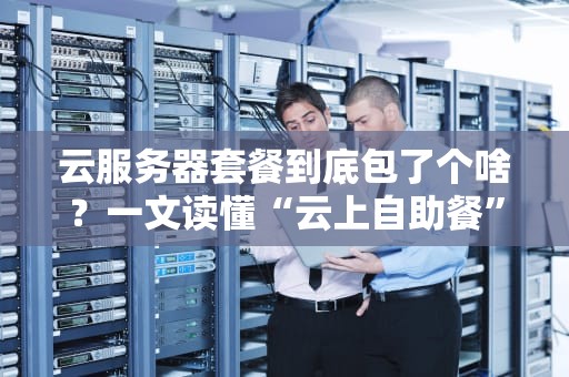 云服务器套餐到底包了个啥？一文读懂“云上自助餐”怎么选！