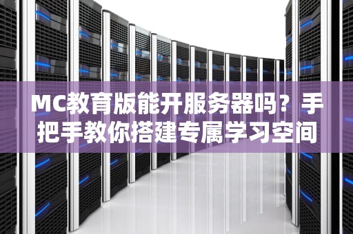 MC教育版能开服务器吗？手把手教你搭建专属学习空间！