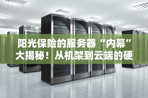 阳光保险的服务器“内幕”大揭秘！从机架到云端的硬核装备全解析