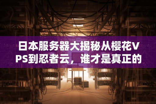 日本服务器大揭秘从樱花VPS到忍者云，谁才是真正的“东瀛战神”？