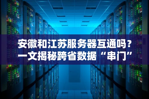 安徽和江苏服务器互通吗？一文揭秘跨省数据“串门”那些事儿！