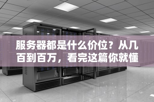 服务器都是什么价位？从几百到百万，看完这篇你就懂了！