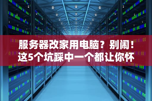 服务器改家用电脑？别闹！这5个坑踩中一个都让你怀疑人生