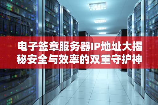 电子签章服务器IP地址大揭秘安全与效率的双重守护神