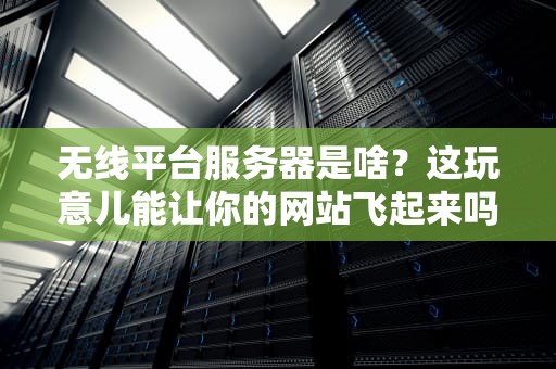 无线平台服务器是啥？这玩意儿能让你的网站飞起来吗？