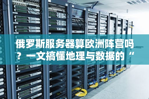 俄罗斯服务器算欧洲阵营吗？一文搞懂地理与数据的“爱恨情仇”